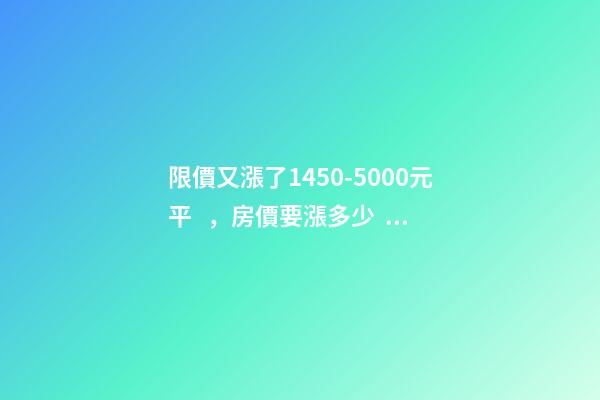 限價又漲了1450-5000元/平，房價要漲多少？